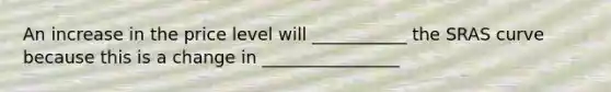 An increase in the price level will ___________ the SRAS curve because this is a change in ________________