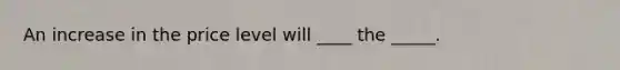 An increase in the price level will ____ the _____.