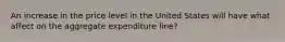 An increase in the price level in the United States will have what affect on the aggregate expenditure line?