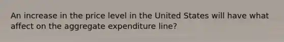 An increase in the price level in the United States will have what affect on the aggregate expenditure line?