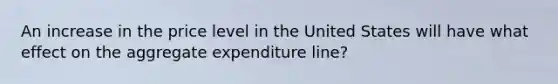 An increase in the price level in the United States will have what effect on the aggregate expenditure​ line?