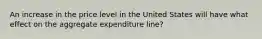 An increase in the price level in the United States will have what effect on the aggregate expenditure line?