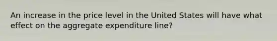 An increase in the price level in the United States will have what effect on the aggregate expenditure line?