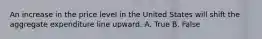 An increase in the price level in the United States will shift the aggregate expenditure line upward. A. True B. False