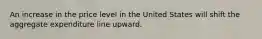 An increase in the price level in the United States will shift the aggregate expenditure line upward.