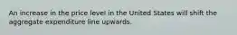 An increase in the price level in the United States will shift the aggregate expenditure line upwards.