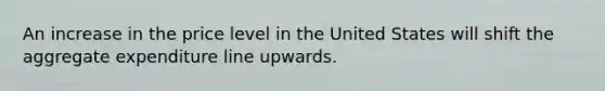 An increase in the price level in the United States will shift the aggregate expenditure line upwards.