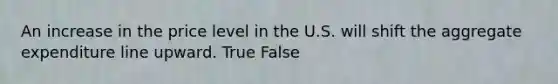 An increase in the price level in the U.S. will shift the aggregate expenditure line upward. True False