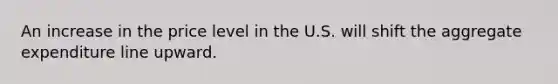 An increase in the price level in the U.S. will shift the aggregate expenditure line upward.