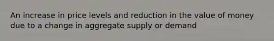 An increase in price levels and reduction in the value of money due to a change in aggregate supply or demand