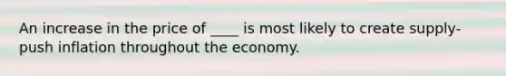 An increase in the price of ____ is most likely to create supply-push inflation throughout the economy.