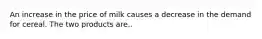 An increase in the price of milk causes a decrease in the demand for cereal. The two products are..