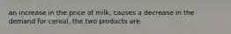 an increase in the price of milk, causes a decrease in the demand for cereal. the two products are