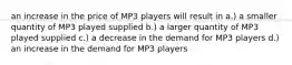 an increase in the price of MP3 players will result in a.) a smaller quantity of MP3 played supplied b.) a larger quantity of MP3 played supplied c.) a decrease in the demand for MP3 players d.) an increase in the demand for MP3 players