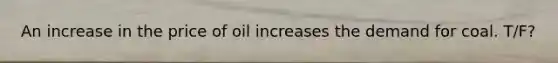 An increase in the price of oil increases the demand for coal. T/F?