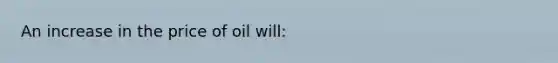 An increase in the price of oil will:
