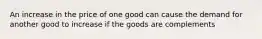 An increase in the price of one good can cause the demand for another good to increase if the goods are complements