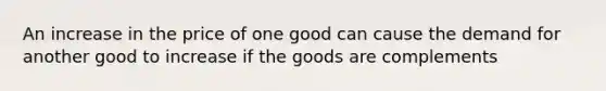 An increase in the price of one good can cause the demand for another good to increase if the goods are complements