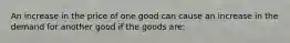 An increase in the price of one good can cause an increase in the demand for another good if the goods are: