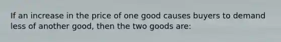 If an increase in the price of one good causes buyers to demand less of another good, then the two goods are: