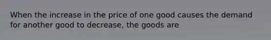 When the increase in the price of one good causes the demand for another good to decrease, the goods are