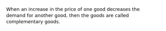 When an increase in the price of one good decreases the demand for another good, then the goods are called complementary goods.