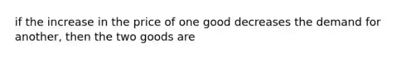 if the increase in the price of one good decreases the demand for another, then the two goods are