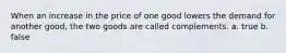 When an increase in the price of one good lowers the demand for another good, the two goods are called complements. a. true b. false