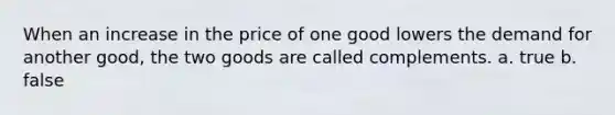 When an increase in the price of one good lowers the demand for another good, the two goods are called complements. a. true b. false