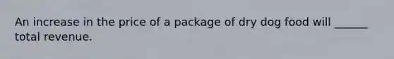 An increase in the price of a package of dry dog food will​ ______ total revenue.