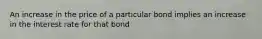 An increase in the price of a particular bond implies an increase in the interest rate for that bond