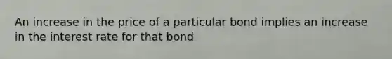 An increase in the price of a particular bond implies an increase in the interest rate for that bond