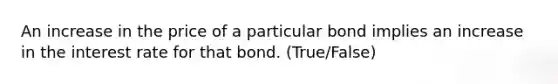 An increase in the price of a particular bond implies an increase in the interest rate for that bond. (True/False)