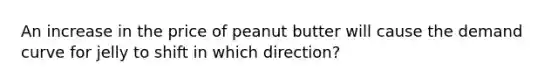 An increase in the price of peanut butter will cause the demand curve for jelly to shift in which direction?