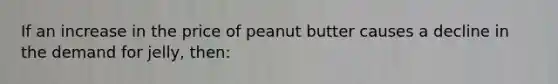 ​If an increase in the price of peanut butter causes a decline in the demand for jelly, then: