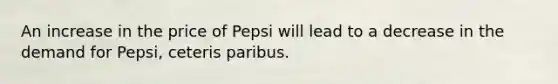 An increase in the price of Pepsi will lead to a decrease in the demand for Pepsi, ceteris paribus.