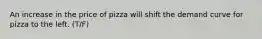 An increase in the price of pizza will shift the demand curve for pizza to the left. (T/F)