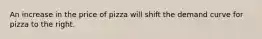 An increase in the price of pizza will shift the demand curve for pizza to the right.