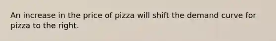 An increase in the price of pizza will shift the demand curve for pizza to the right.