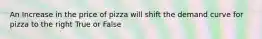 An Increase in the price of pizza will shift the demand curve for pizza to the right True or False