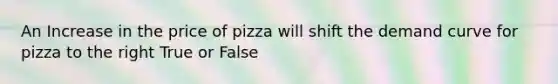 An Increase in the price of pizza will shift the demand curve for pizza to the right True or False