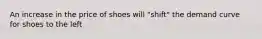 An increase in the price of shoes will "shift" the demand curve for shoes to the left