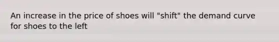 An increase in the price of shoes will "shift" the demand curve for shoes to the left