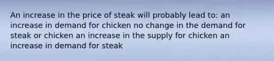 An increase in the price of steak will probably lead to: an increase in demand for chicken no change in the demand for steak or chicken an increase in the supply for chicken an increase in demand for steak