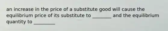 an increase in the price of a substitute good will cause the equilibrium price of its substitute to ________ and the equilibrium quantity to _________