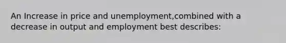 An Increase in price and unemployment,combined with a decrease in output and employment best describes: