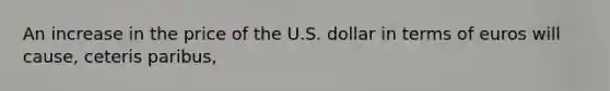 An increase in the price of the U.S. dollar in terms of euros will cause, ceteris paribus,