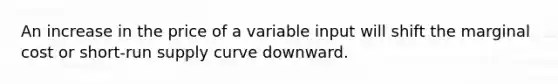 An increase in the price of a variable input will shift the marginal cost or short-run supply curve downward.