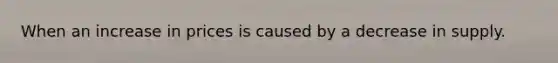 When an increase in prices is caused by a decrease in supply.