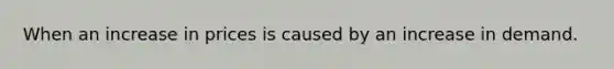 When an increase in prices is caused by an increase in demand.